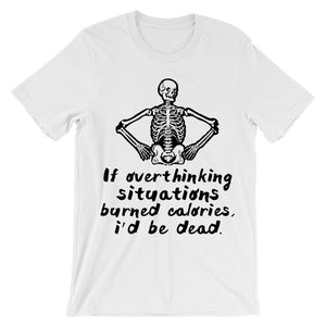If overthinking situations burned calories i'd be dead t-shirt