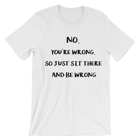 No. You`re wrong.  So just sit there  and be wrong T-Shirt