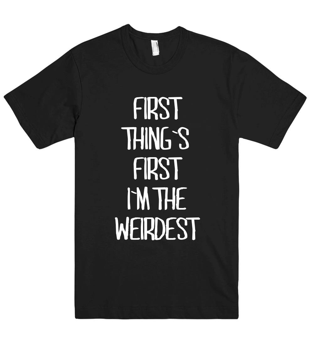 first  thing`s  first i`m the weirdest t shirt - Shirtoopia