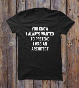 You Know I Always Wanted To Pretend I Was An Architec T-shirt 