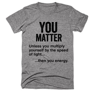 You matter Unless you multiply yourself by the speed of light, then you energy
