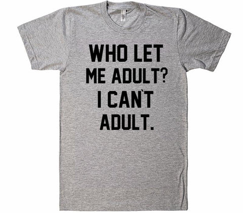 Who let me Adult? I Can`t Adult T-Shirt - Shirtoopia