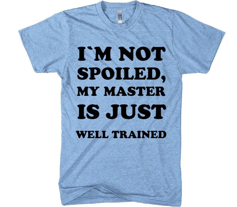 I&#39;m not spoiled, my master is just well-trained t-shirt - Shirtoopia
