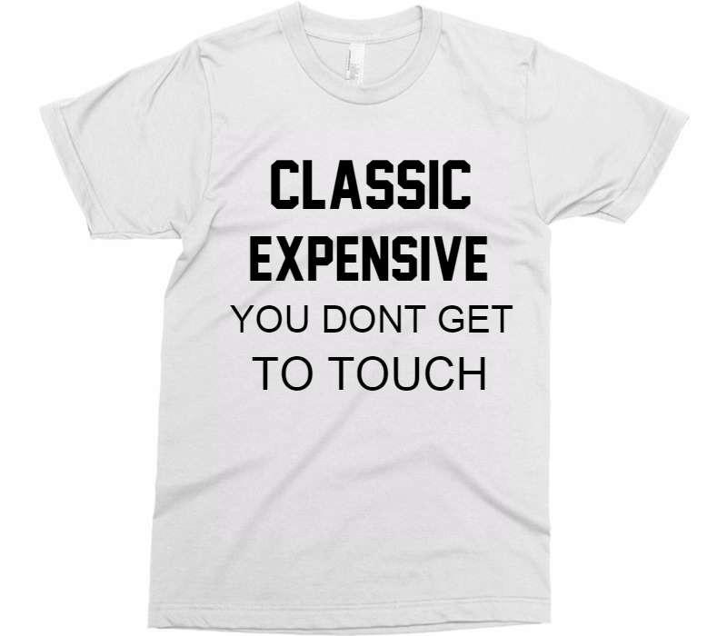 CLASSIC EXPENSIVE YOU DONT GET TO TOUCH t-shirt - Shirtoopia