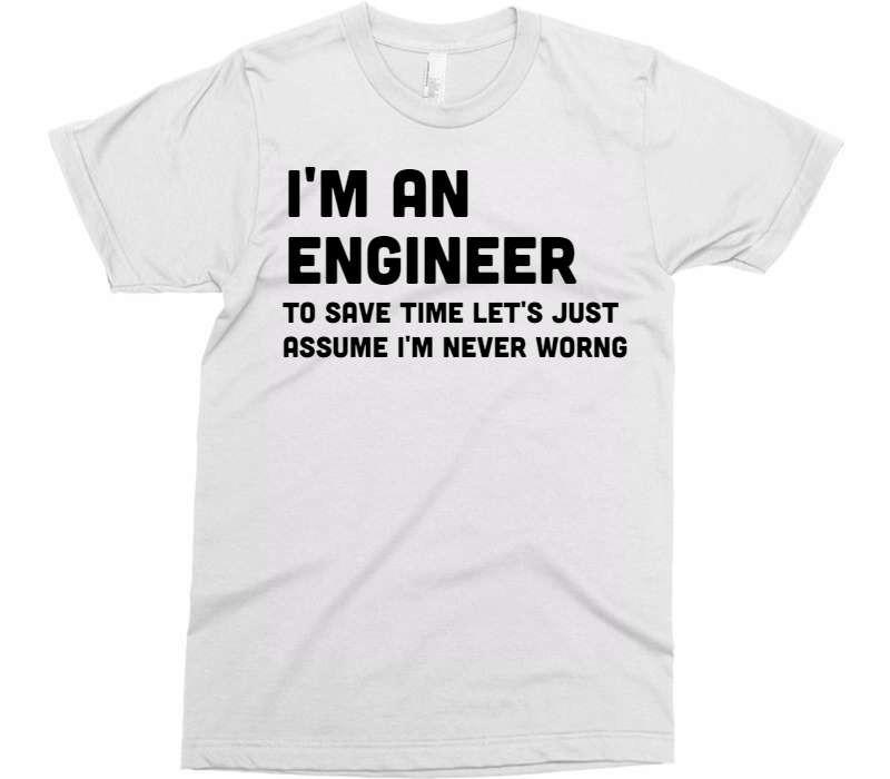 I&#39;M AN ENGINEER TO SAVE TIME LET&#39;S JUST ASSUME I&#39;M NEVER WRONG t-shirt - Shirtoopia