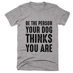 Be The Person Your Dog Thinks You Are T-Shirt - Shirtoopia