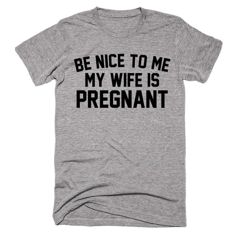 Be Nice To Me My Wife Is Pregnant - Shirtoopia