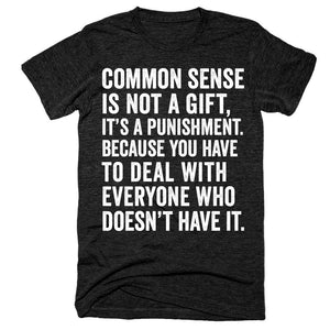 Common sense is not a gift, it's a punishment Because you have to deal with everyone who doesn't have it t-shirt