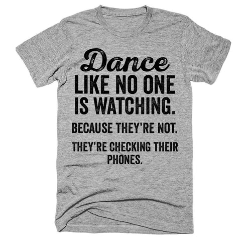 Dance like no one is watching Because they're not They're checking their phones t-shirt