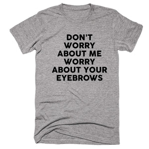 Don’t Worry About me Worry About Your Eyebrows T-shirt - Shirtoopia
