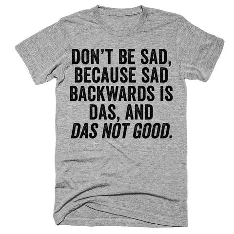 Don't be sad, because das backwards is das, and das not good t-shirt