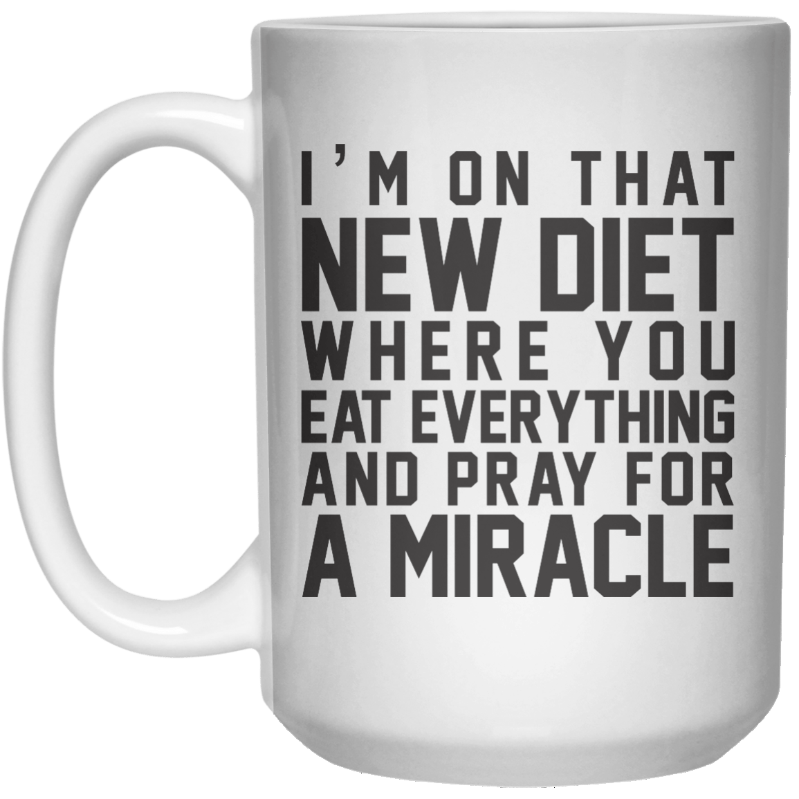 I'm On That New Diet Where You Eat Everything And Pray For A Miracle MUG  Mug - 15oz - Shirtoopia
