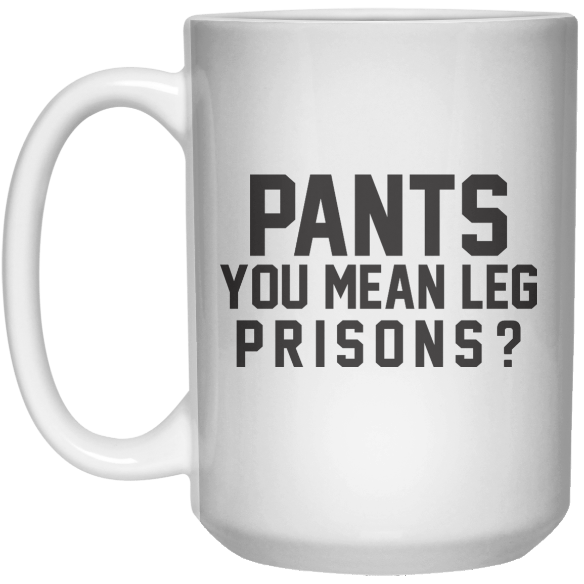 Pants You Mean Leg Prisons MUG  Mug - 15oz - Shirtoopia