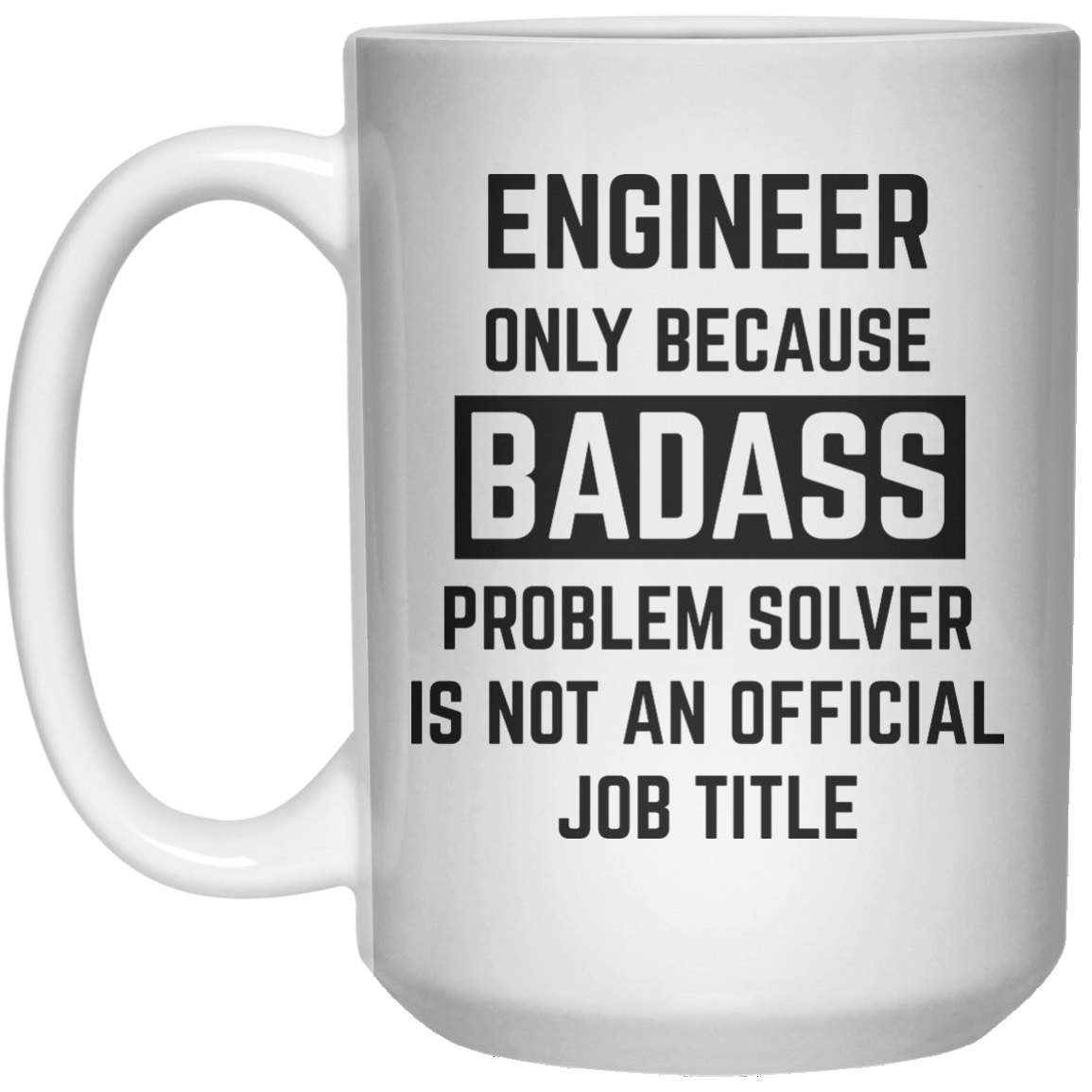 Engineer Only Because Badass Problem Solver Is Not An Official Job Title MUG  Mug - 15oz - Shirtoopia