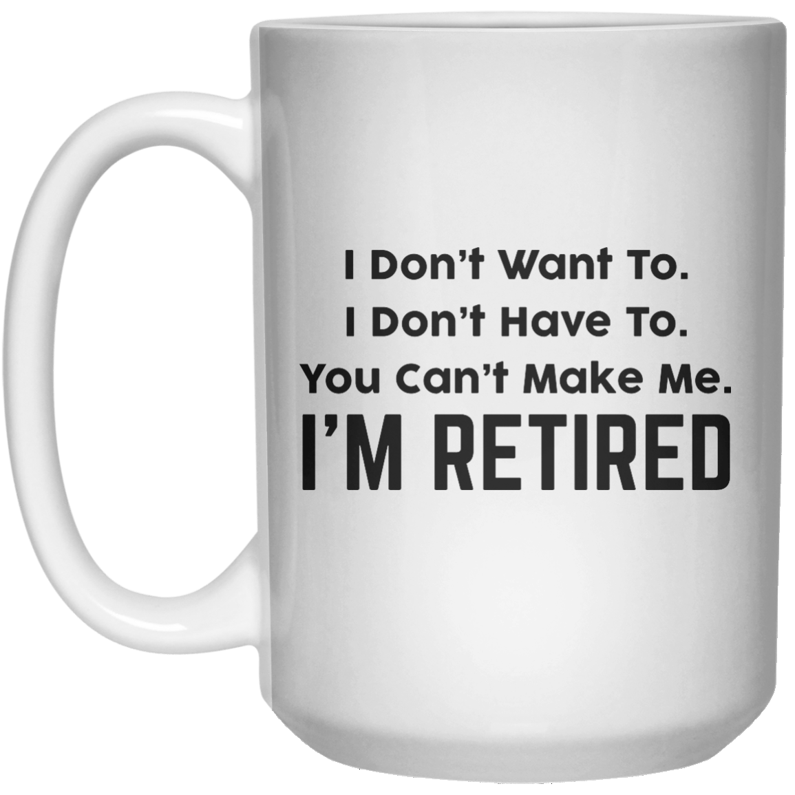 I Don’t Want To I Don’t Have To You Can’t Make Me I’m Retired MUG  Mug - 15oz - Shirtoopia