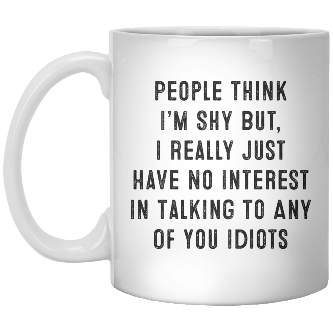 People Think I’m Shy But, I Really Just Have No Interest In Talking To Any Of You Idiots MUG - Shirtoopia