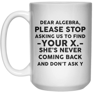 Dear Algebra Please Stop Asking Us To Find Your X She’s Never Coming Back And Don't Ask Y MUG  Mug - 15oz - Shirtoopia