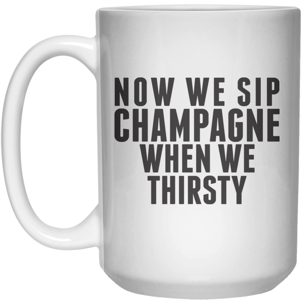 Now We Sip Champagne When We Thirsty MUG  Mug - 15oz - Shirtoopia
