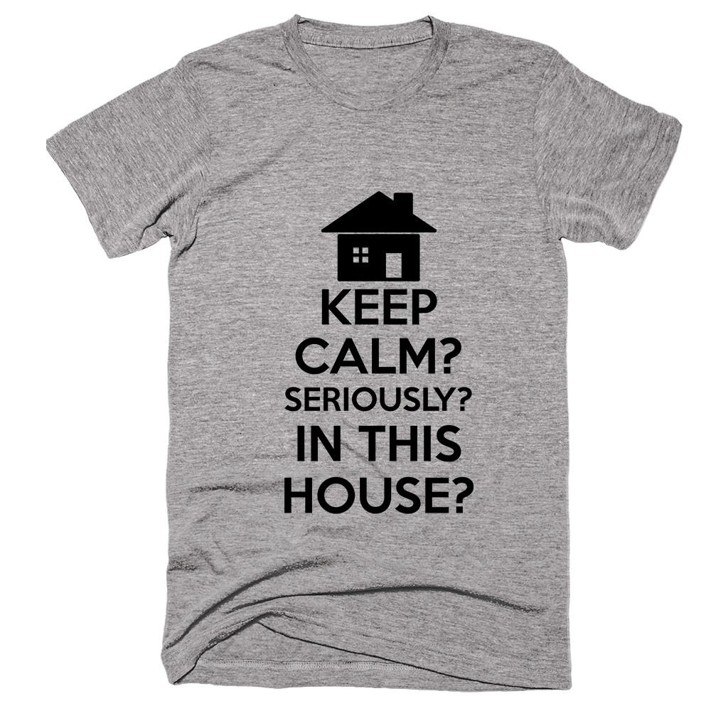 Keep Calm Seriously In This House T-shirt - Shirtoopia