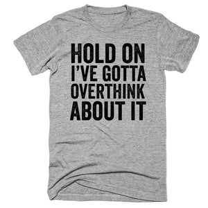 Hold on, i've gotta overthink about it t-shirt