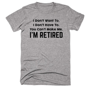 I Don’t Want To I Don’t Have To You Can’t Make Me I’m Retired T-shirt - Shirtoopia