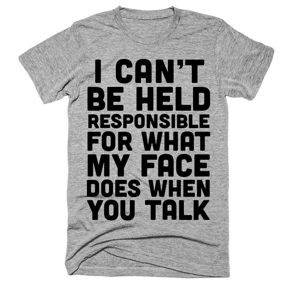 I can't be held responsible for what my face does when you talk t-shirt