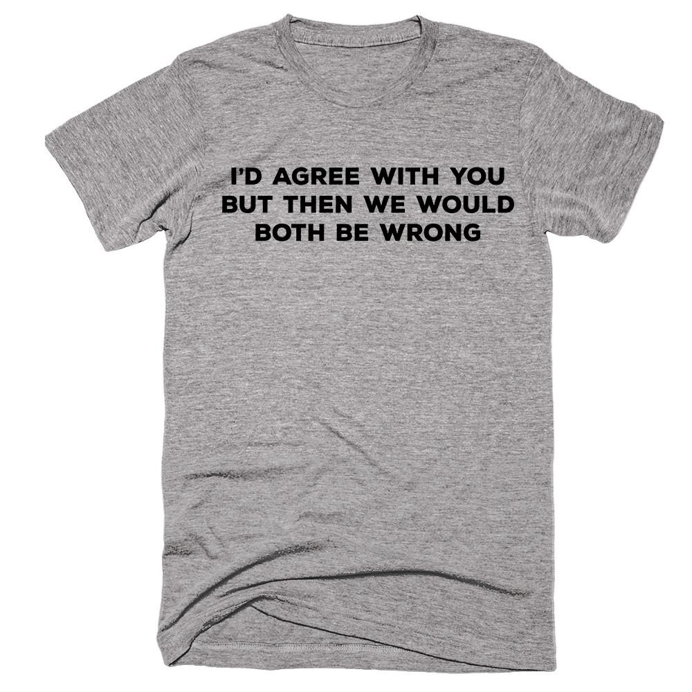 I'd Agree With You But Then We Would Both Be Wrong T-Shirt - Shirtoopia