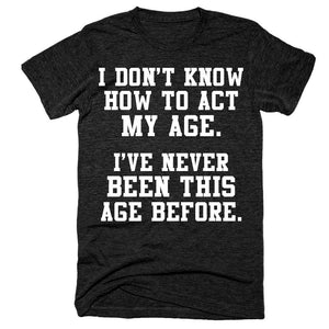I don't know how to act my age I've never been this age before t-shirt
