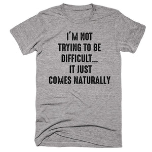 I’m Not Trying to Be Difficult It Just Comes Naturally T-shirt - Shirtoopia