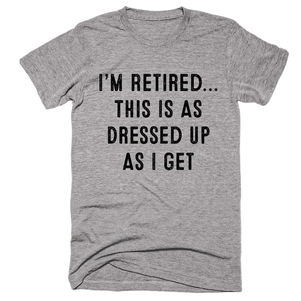 Im Retired This is as Dressep Up As I Get T-shirt - Shirtoopia