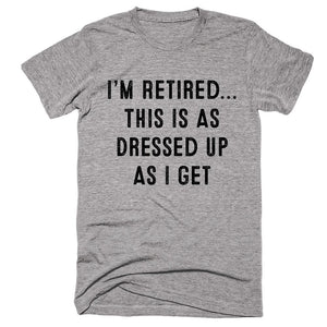 Im Retired This is as Dressep Up As I Get T-shirt - Shirtoopia