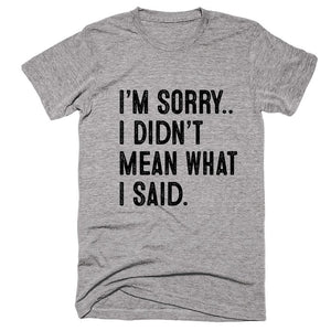 I’m Sorry.. I Didn’t  Mean What  I Said t-shirt - Shirtoopia