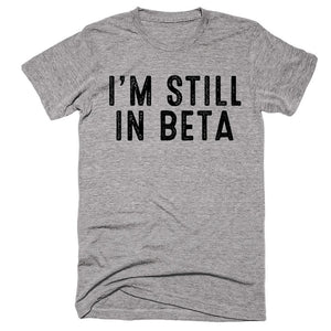 I’m Still In Beta T-shirt - Shirtoopia