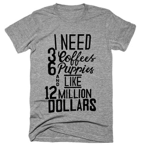 I need 3 Coffees 6 puppies and like 12 million dollars T-shirt 