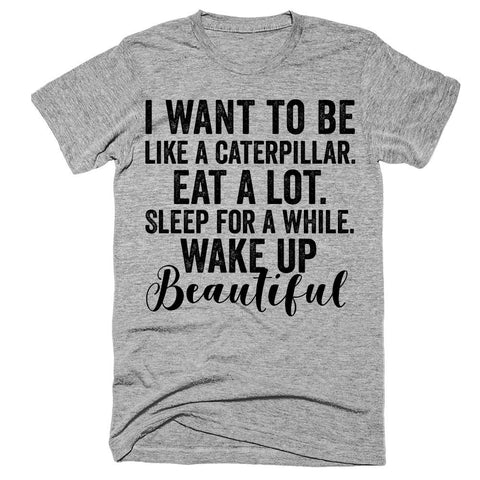 I want to be like a caterpillar Eat a lot Sleep for a while Wake up beautiful t-shirt