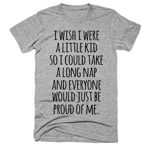 I wish i were a little kid so i could take a long nap and everyone would just be proud of me t-shirt