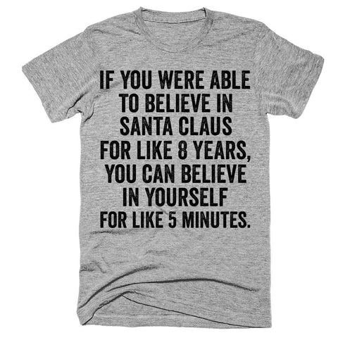 If you were able to believe in Santa Claus for like 8 years you can believe in yourself for like 5 minutes t-shirt