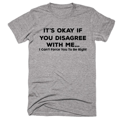 It;s Okay If You Disagree With Me I Can’t Force You To Be Right T-shirt - Shirtoopia
