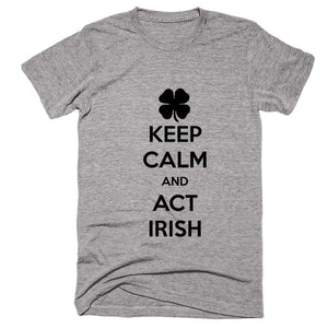 Keep Calm And Act Irish T-shirt - Shirtoopia