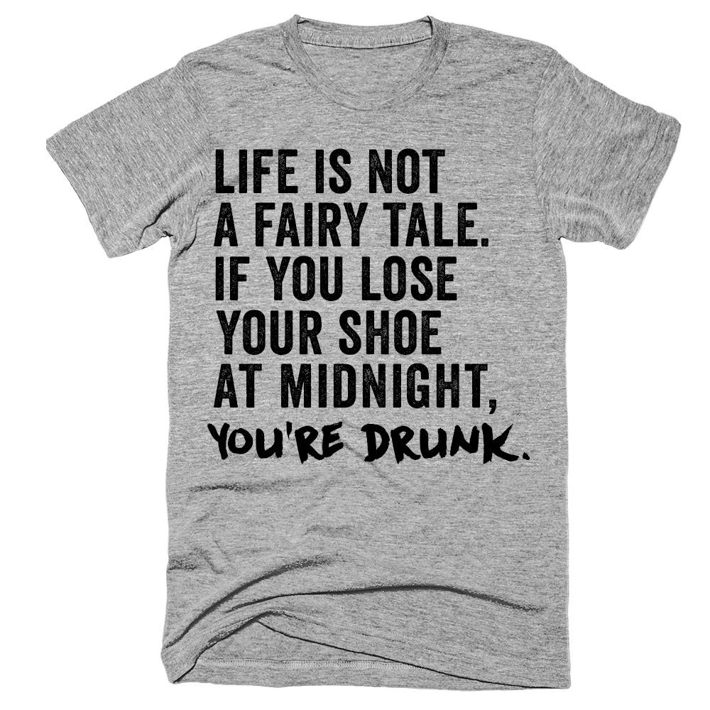 Life is not a fairy tale If you lose your shoe at midnight you're drunk t-shirt