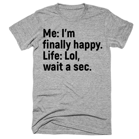 Me I'm finally happy Life lol wait a sec t-shirt