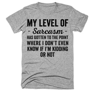 My level of sarcasm has gotten to the point where i don't even know if i'm kidding or not t-shirt