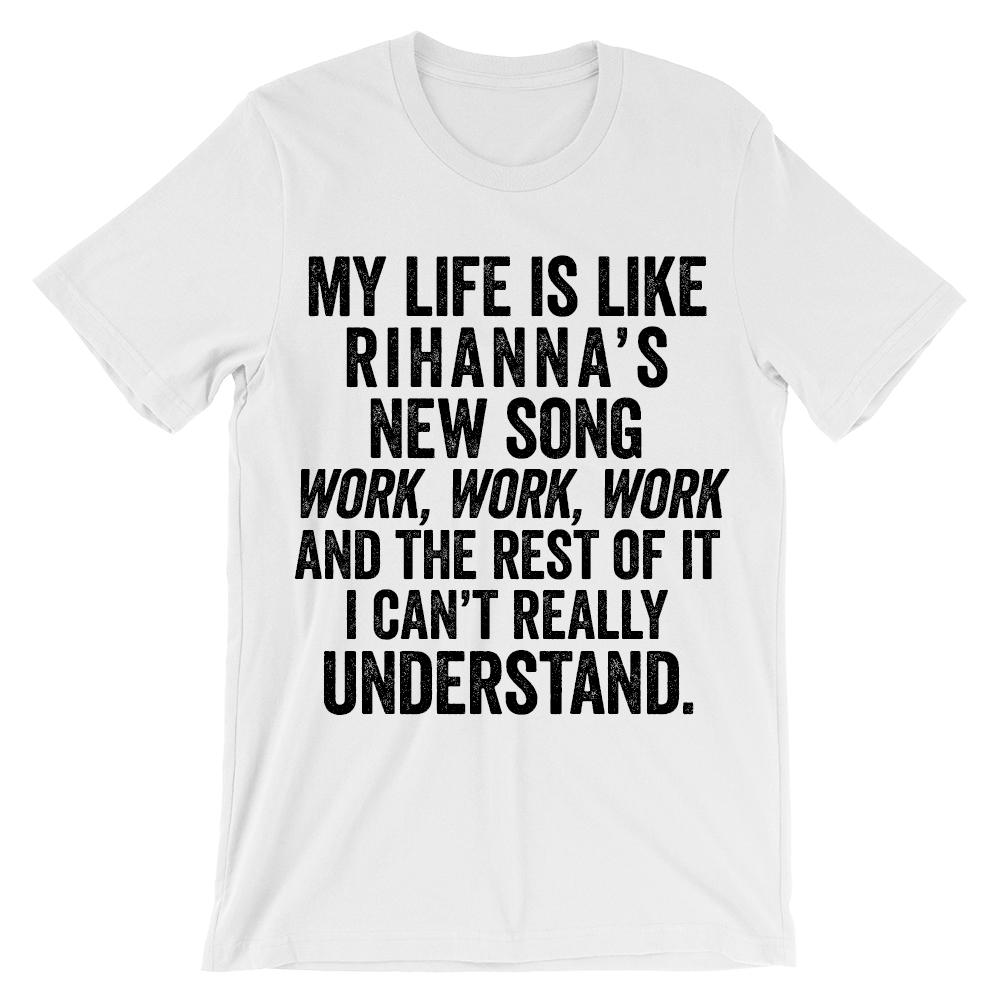 My life is like rihanna's new song work, work, work and the rest of it i can't really understand t-shirt