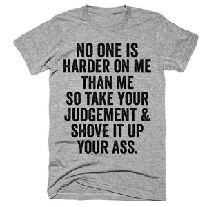 No one is harder on me than me so take your judgement and shove it up your ass t-shirt