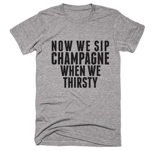 Now We Sip Champagne When We Thirsty T-shirt - Shirtoopia