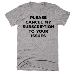 Please Cancel My Subscription To Your Issues T-shirt - Shirtoopia