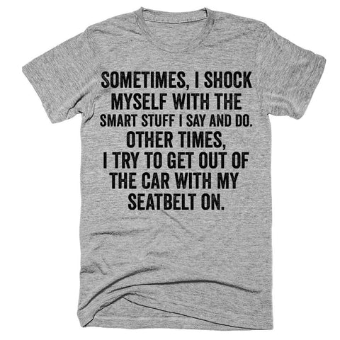 Sometimes i shock myself with the smart stuff i say and do Other times i try to get out of the car with my seatbelt on t-shirt