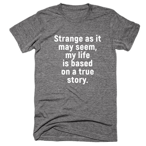 Strange as it may seem, my life is based on a true story T-Shirt