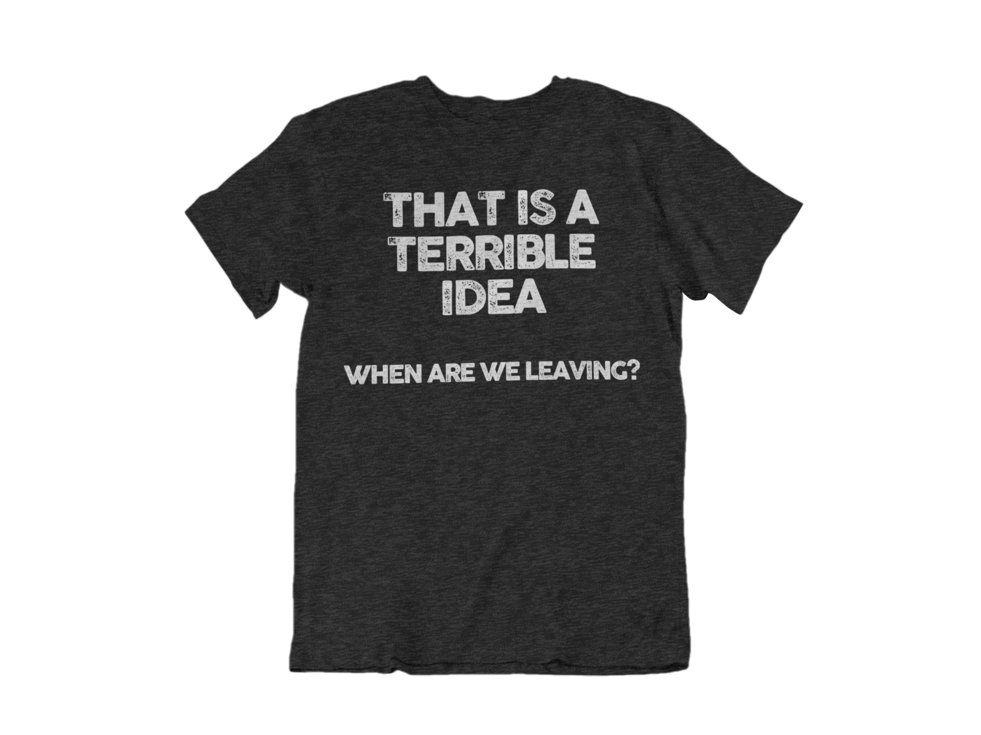 THAT IS A TERRIBLE IDEA SHIRT