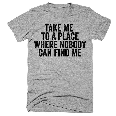 Take me to a place where nobody can find me t-shirt